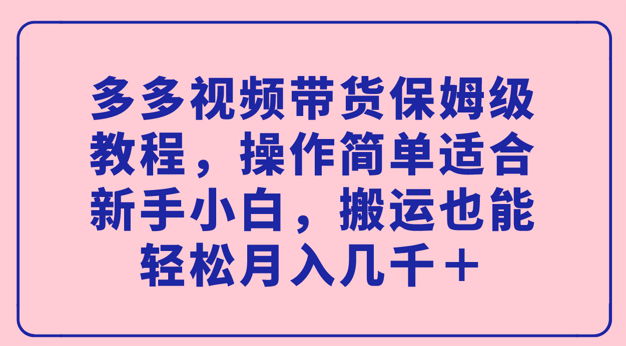 多多视频带货保姆级教程，操作简单适合新手小白，搬运也能轻松月入几千＋-PONCC-Ai时代