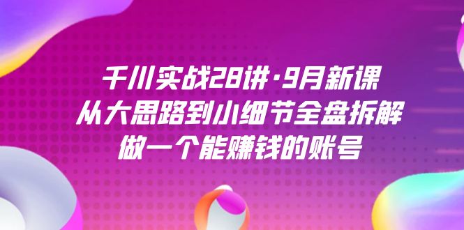 千川实战28讲·9月新课：从大思路到小细节全盘拆解，做一个能赚钱的账号-PONCC-Ai时代