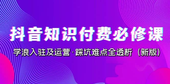 抖音·知识付费·必修课，学浪入驻及运营·踩坑难点全透析（2023新版）-PONCC-Ai时代