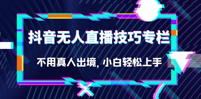 抖音无人直播技巧专栏，不用真人出境，小白轻松上手（27节）-PONCC-Ai时代