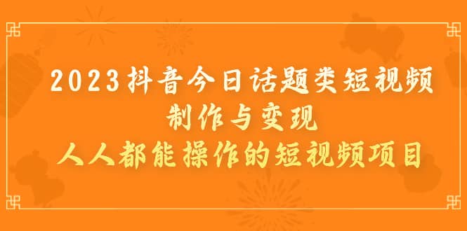 2023抖音今日话题类短视频制作与变现，人人都能操作的短视频项目-PONCC-Ai时代