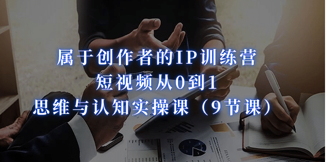 属于创作者的IP训练营：短视频从0到1、思维与认知实操课（9节课）-PONCC-Ai时代