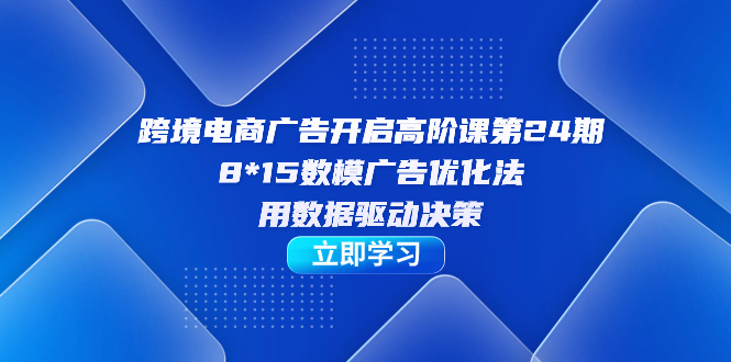 跨境电商-广告开启高阶课第24期，8*15数模广告优化法，用数据驱动决策-PONCC-Ai时代
