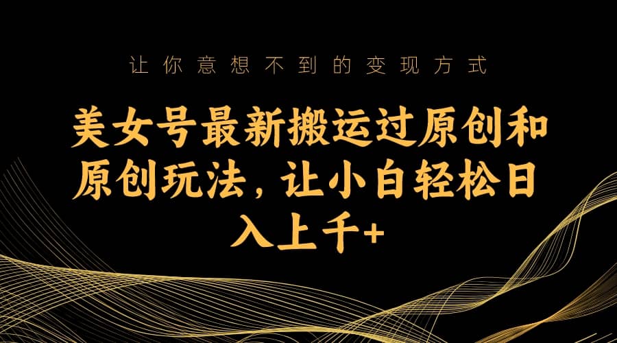 美女号最新搬运过原创和原创玩法，让小白轻松日入上千+-PONCC-Ai时代
