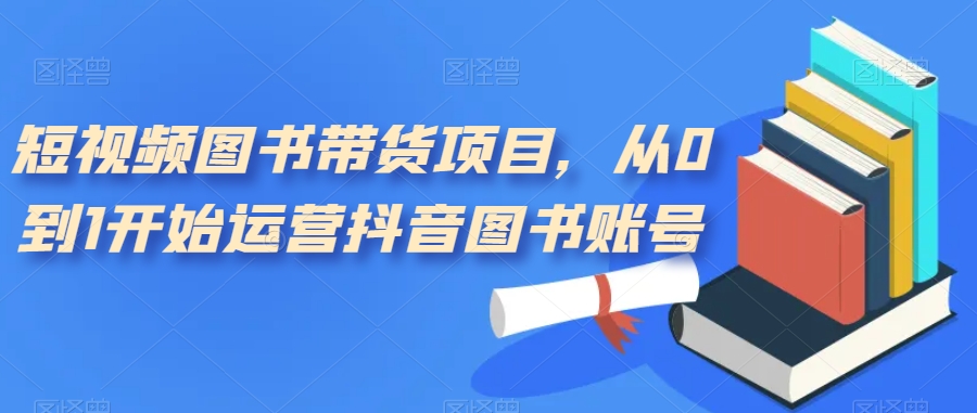 短视频图书带货项目，从0到1开始运营抖音图书账号（10节课）-PONCC-Ai时代
