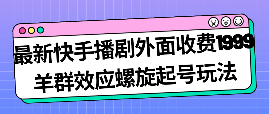 最新快手播剧外面收费1999羊群效应螺旋起号玩法配合流量日入几百完全没问题-PONCC-Ai时代