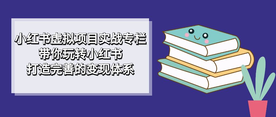 小红书虚拟项目实战专栏，带你玩转小红书，打造完善的变现体系-PONCC-Ai时代