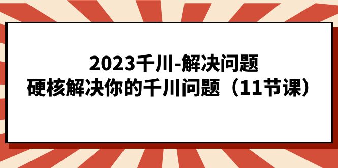 2023千川-解决问题，硬核解决你的千川问题（11节课）-PONCC-Ai时代