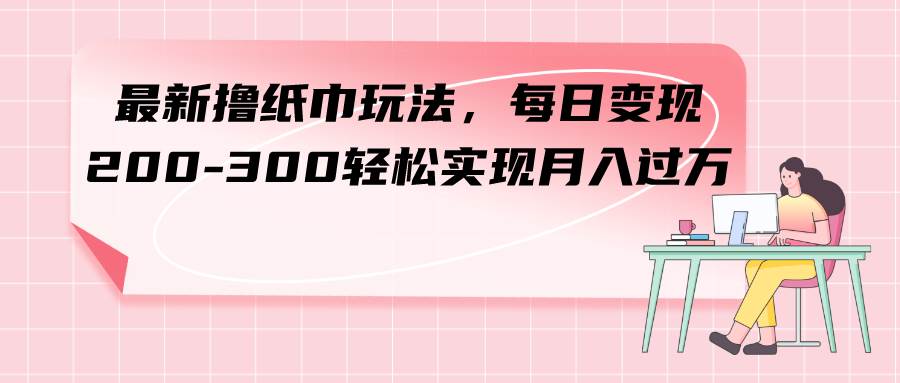 最新撸纸巾玩法，每日变现 200-300轻松实现月入过万-PONCC-Ai时代