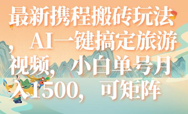 最新携程搬砖玩法，AI一键搞定旅游视频，小白单号月入1500，可矩阵-PONCC-Ai时代