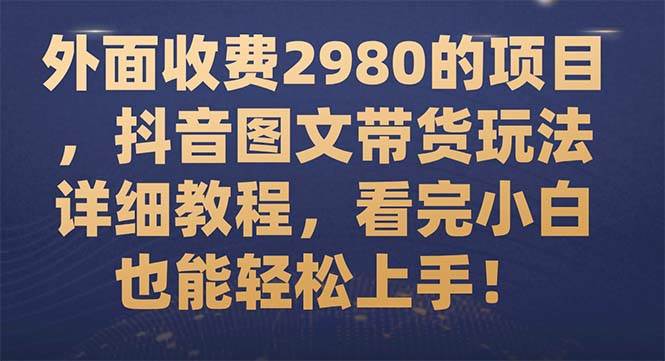 外面收费2980的项目，抖音图文带货玩法详细教程，看完小白也能轻松上手！-PONCC-Ai时代