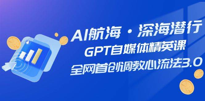 AI航海·深海潜行，GPT自媒体精英课，全网首创调教心流法3.0（20节课）-PONCC-Ai时代