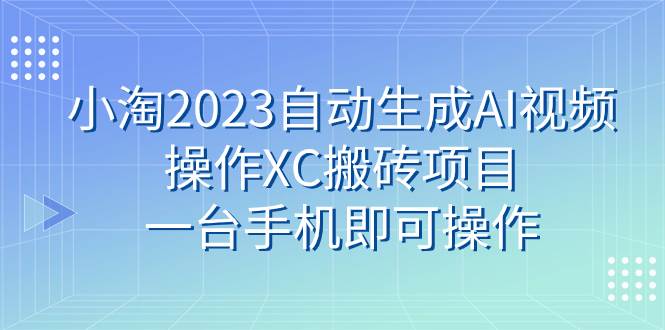 小淘2023自动生成AI视频操作XC搬砖项目，一台手机即可操作-PONCC-Ai时代