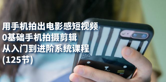 用手机拍出电影感短视频，0基础手机拍摄剪辑，从入门到进阶系统课程(125节)-PONCC-Ai时代