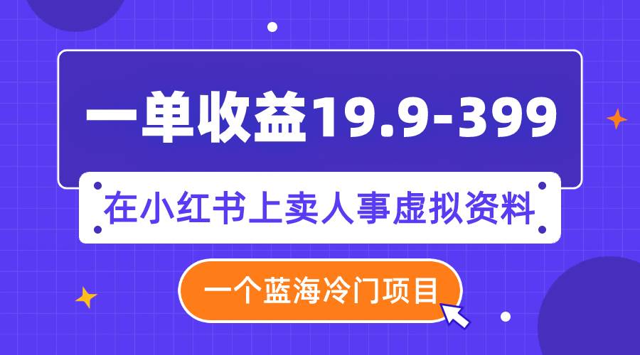 一单收益19.9-399，一个蓝海冷门项目，在小红书上卖人事虚拟资料-PONCC-Ai时代
