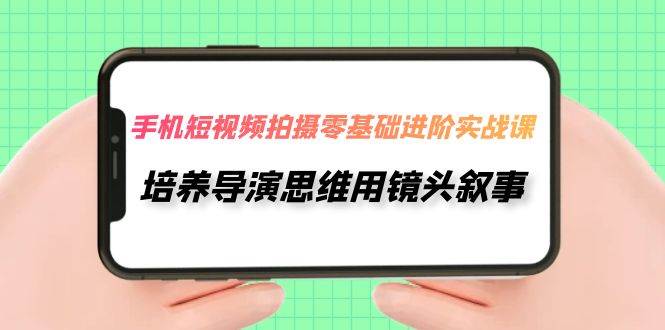 手机短视频拍摄-零基础进阶实操课，培养导演思维用镜头叙事（30节课）-PONCC-Ai时代