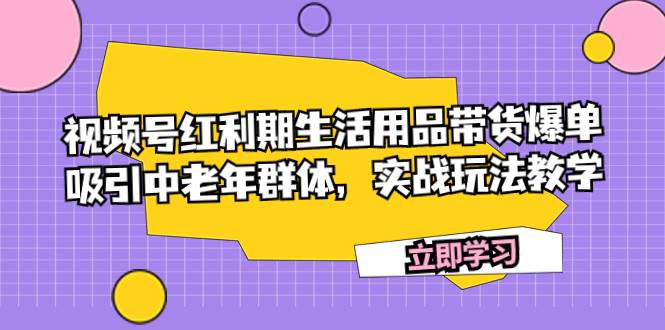 视频号红利期生活用品带货爆单，吸引中老年群体，实战玩法教学-PONCC-Ai时代