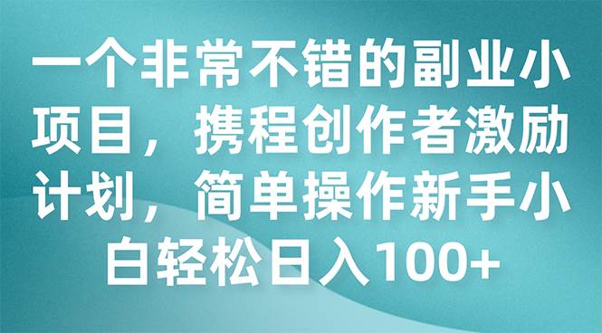 一个非常不错的副业小项目，携程创作者激励计划，简单操作新手小白日入100+-PONCC-Ai时代