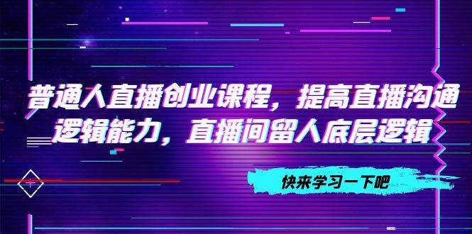 普通人直播创业课程，提高直播沟通逻辑能力，直播间留人底层逻辑（10节）-PONCC-Ai时代