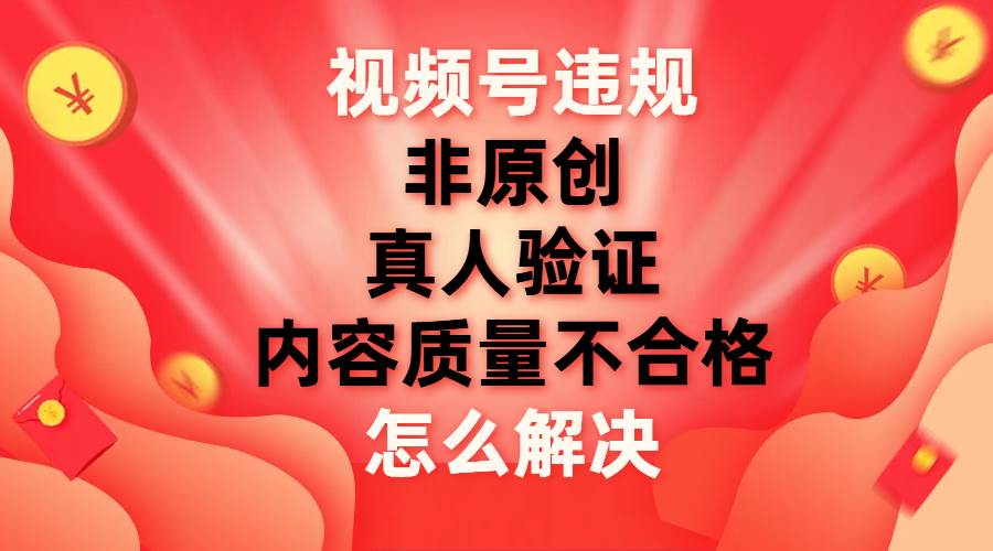 视频号【非原创，内容质量不合格，真人验证】违规怎么解决-PONCC-Ai时代