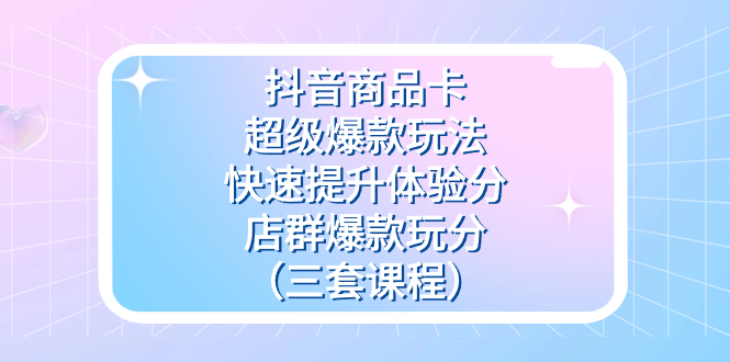 抖音商品卡-超级爆款玩法+快速提升体验分+店群爆款玩分（三套课程）-PONCC-Ai时代