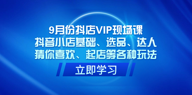 9月份抖店VIP现场课，抖音小店基础、选品、达人、猜你喜欢、起店等各种玩法-PONCC-Ai时代