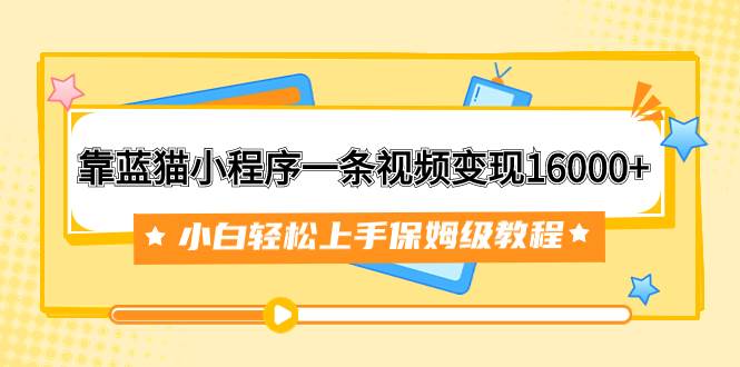 靠蓝猫小程序一条视频变现16000+小白轻松上手保姆级教程（附166G资料素材）-PONCC-Ai时代