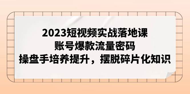 2023短视频实战落地课，账号爆款流量密码，操盘手培养提升，摆脱碎片化知识-PONCC-Ai时代