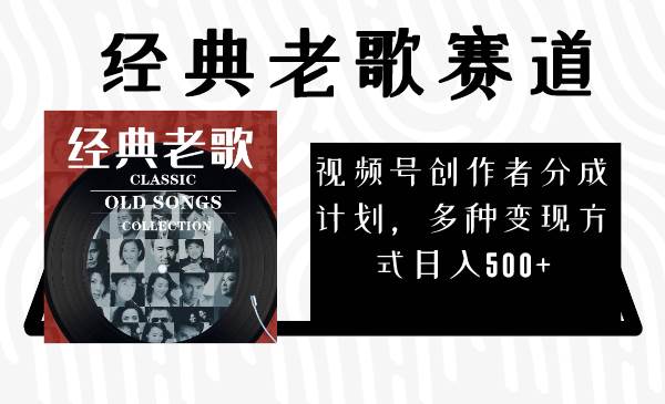 视频号创作者分成计划，经典老歌赛道，多种变现方式日入500+（完整素材）-PONCC-Ai时代