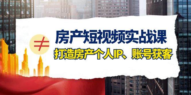 房产-短视频实战课，打造房产个人IP、账号获客（41节课）-PONCC-Ai时代