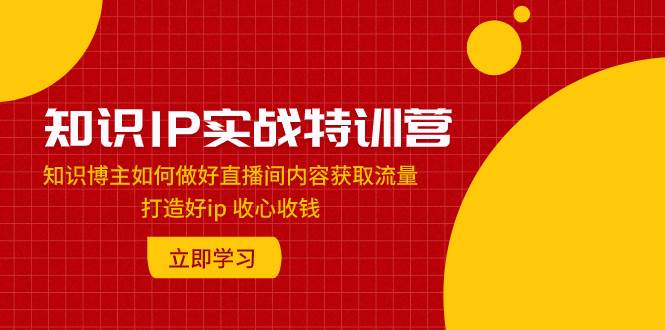 知识IP实战特训营：知识博主如何做好直播间内容获取流量 打造好ip 收心收钱-PONCC-Ai时代