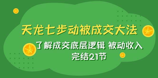 天龙/七步动被成交大法：了解成交底层逻辑 被动收入 完结21节-PONCC-Ai时代