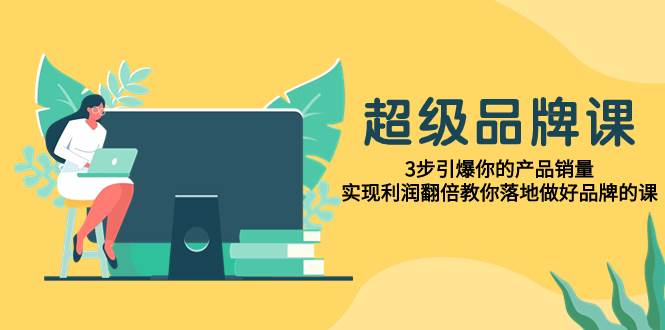 超级/品牌课，3步引爆你的产品销量，实现利润翻倍教你落地做好品牌的课-PONCC-Ai时代