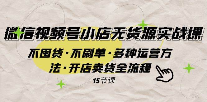 微信视频号小店无货源实战 不囤货·不刷单·多种运营方法·开店卖货全流程-PONCC-Ai时代