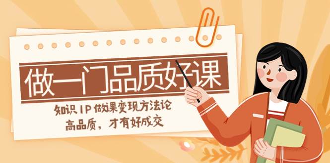 如何做一门·品质好课，知识IP做课变现方法论，高品质，才有好成交（11节）-PONCC-Ai时代