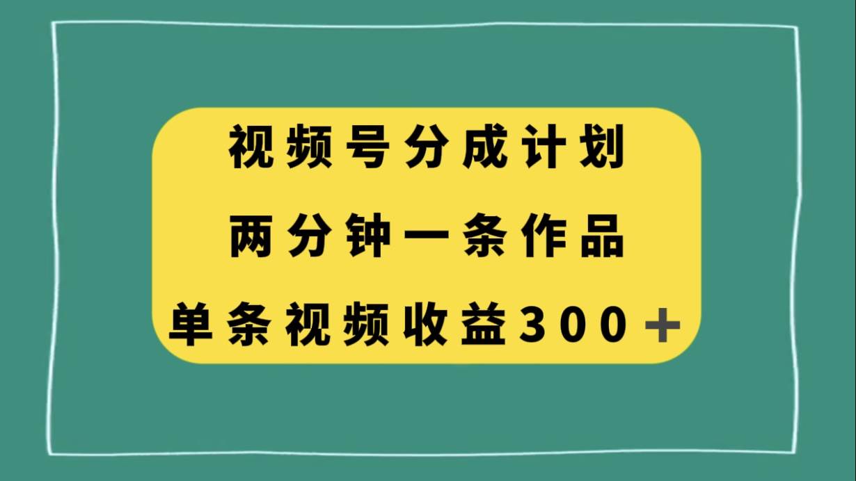视频号分成计划，两分钟一条作品，单视频收益300+-PONCC-Ai时代