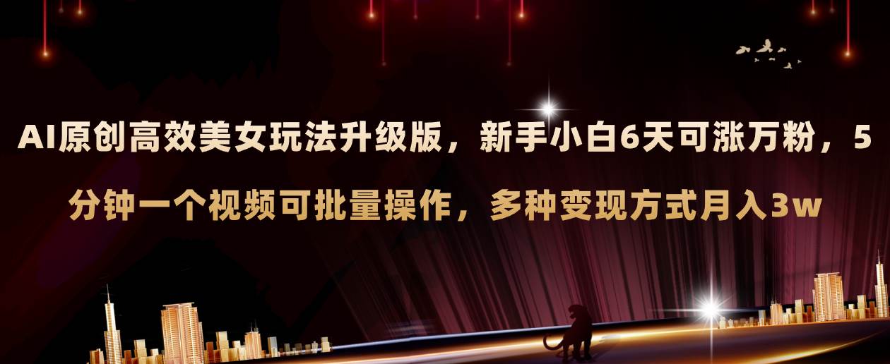 AI原创美女玩法升级版 新手6天涨万粉 5分钟制作视频可批量，多种变现月入3w-PONCC-Ai时代