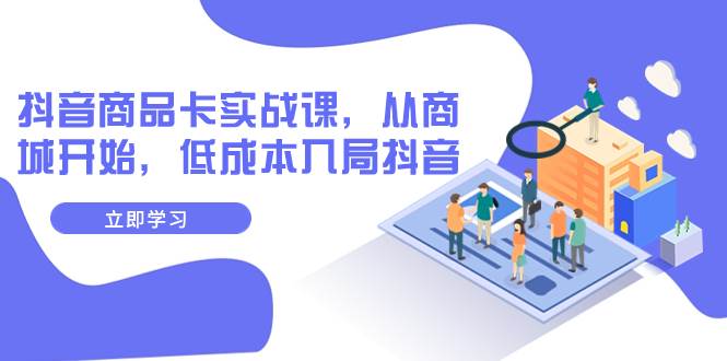 抖音商品卡实战课，从商城开始，低成本入局抖音（13节课）-PONCC-Ai时代