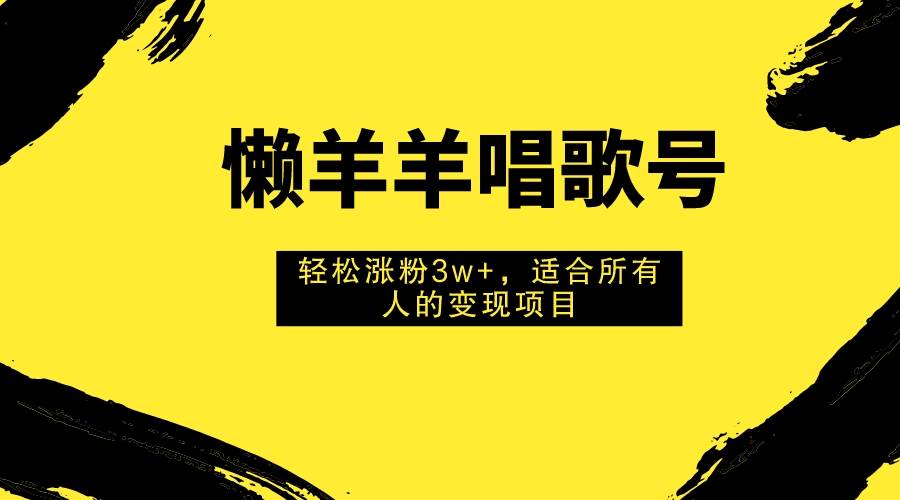 懒羊羊唱歌号，轻松涨粉3w+，适合所有人的变现项目！-PONCC-Ai时代