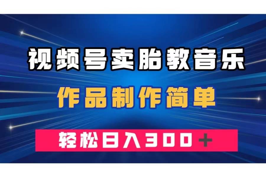 视频号卖胎教音乐，作品制作简单，一单49，轻松日入300＋-PONCC-Ai时代