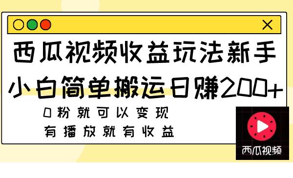 西瓜视频收益玩法，新手小白简单搬运日赚200+0粉就可以变现 有播放就有收益-PONCC-Ai时代