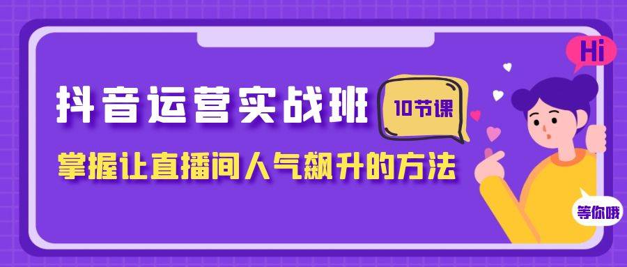 抖音运营实战班，掌握让直播间人气飙升的方法（10节课）-PONCC-Ai时代