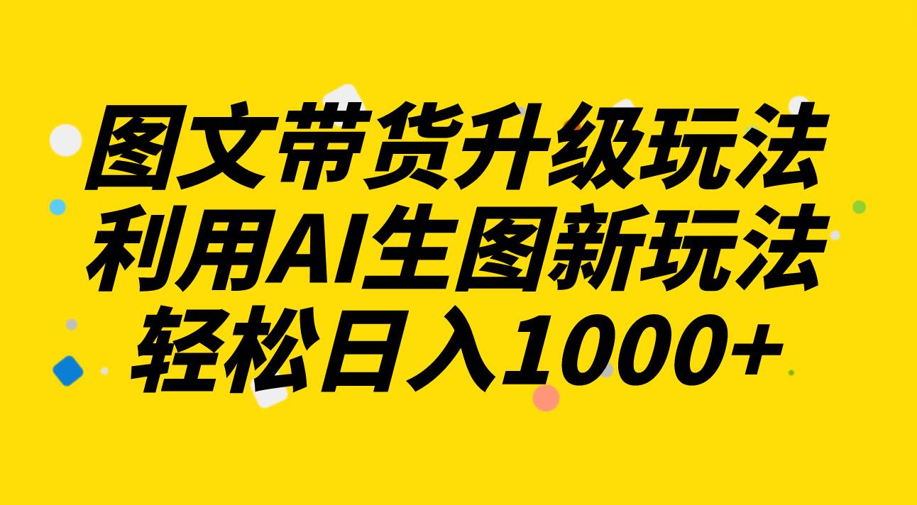 图文带货升级玩法2.0分享，利用AI生图新玩法，每天半小时轻松日入1000+-PONCC-Ai时代