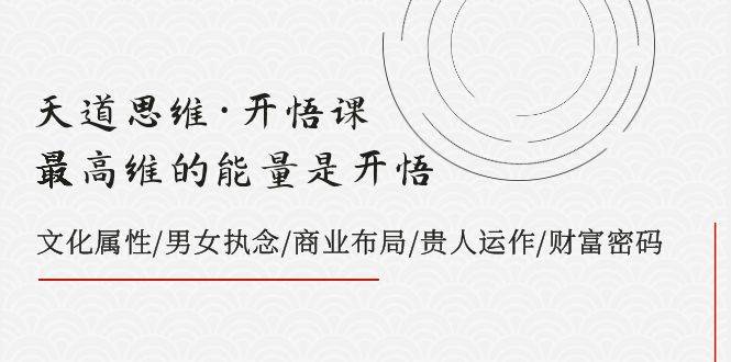 天道思维·开悟课-最高维的天道思维·开悟课-最高维的能量是开悟，文化属性/男女执念/商业布局/贵人运作/财富密码-PONCC-Ai时代