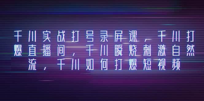 千川实战打号录屏课，千川打爆直播间，千川瞬烧刺激自然流，千川如何打爆短视频-PONCC-Ai时代
