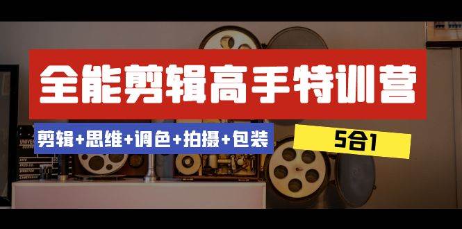 全能剪辑-高手特训营：剪辑+思维+调色+拍摄+包装（5合1）53节课-最新项目