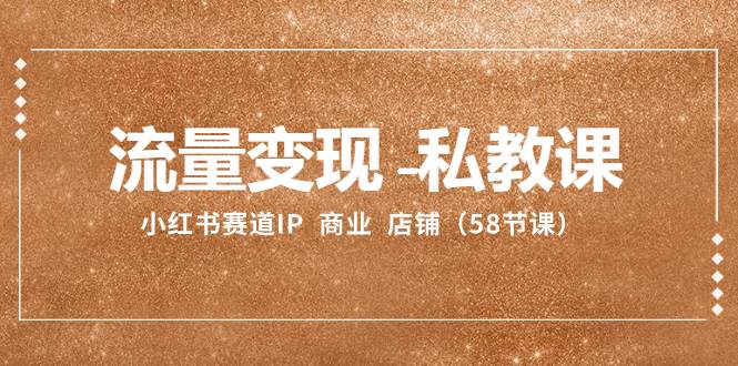 流量变现-私教课：小红书赛道IP  商业  店铺（58节课）-PONCC-Ai时代