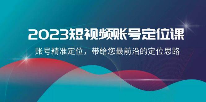 2023短视频账号-定位课，账号精准定位，带给您最前沿的定位思路（21节课）-PONCC-Ai时代