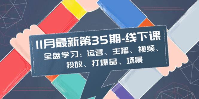 11月最新-35期-线下课：全盘学习：运营、主播、视频、投放、打爆品、场景-PONCC-Ai时代