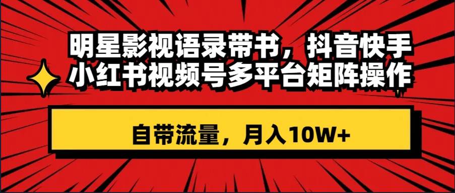 明星影视语录带书 抖音快手小红书视频号多平台矩阵操作，自带流量 月入10W+-PONCC-Ai时代